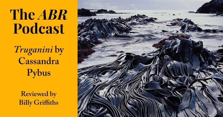 The ABR Podcast: Truganini by Cassandra Pybus, reviewed by Billy Griffiths | #10