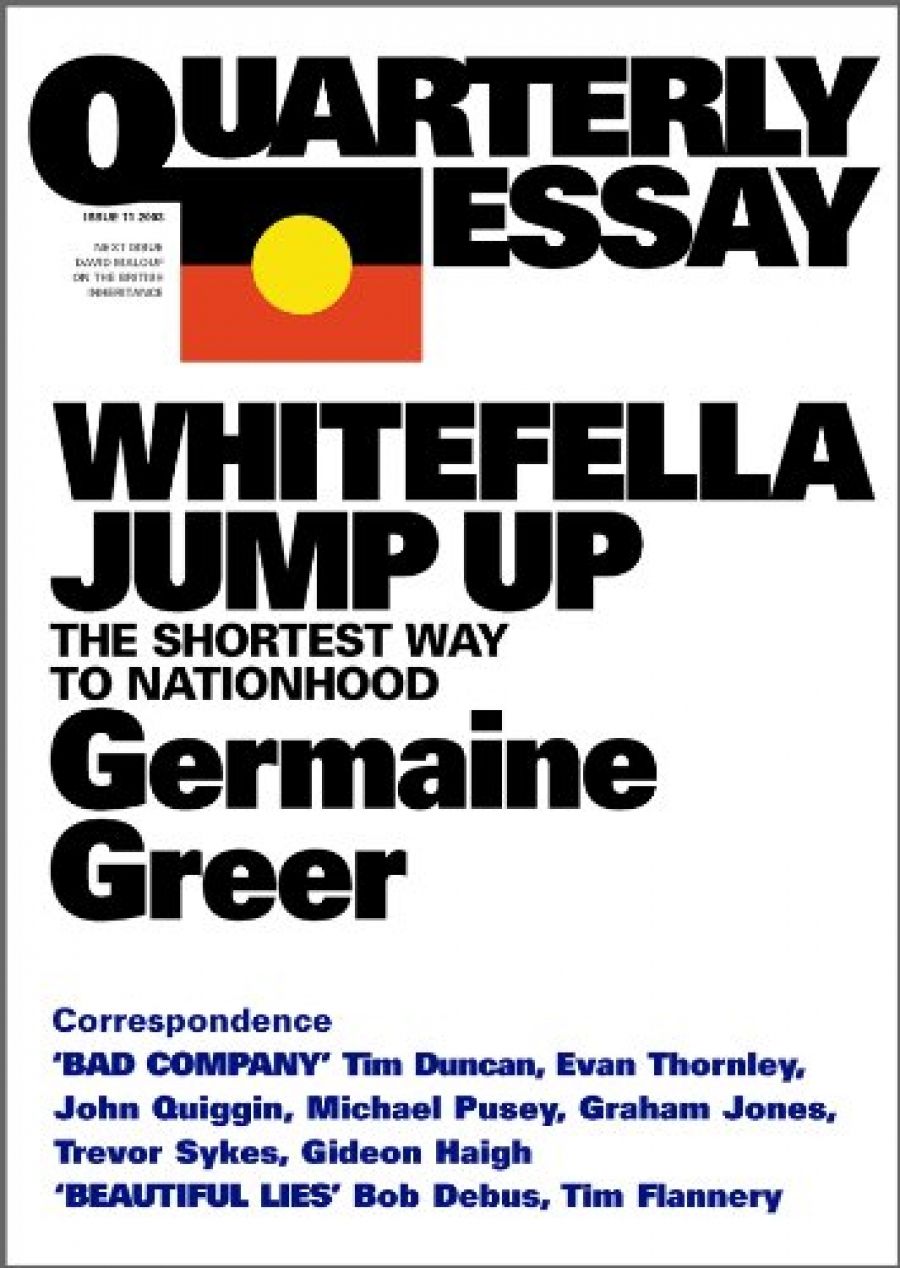 Morag Fraser reviews Whitefella Jump Up: The shortest way to nationhood (Quarterly Essay 11) by Germaine Greer and ‘Made In England: Australia’s British inheritance (Quarterly Essay 12)’ by David Malouf