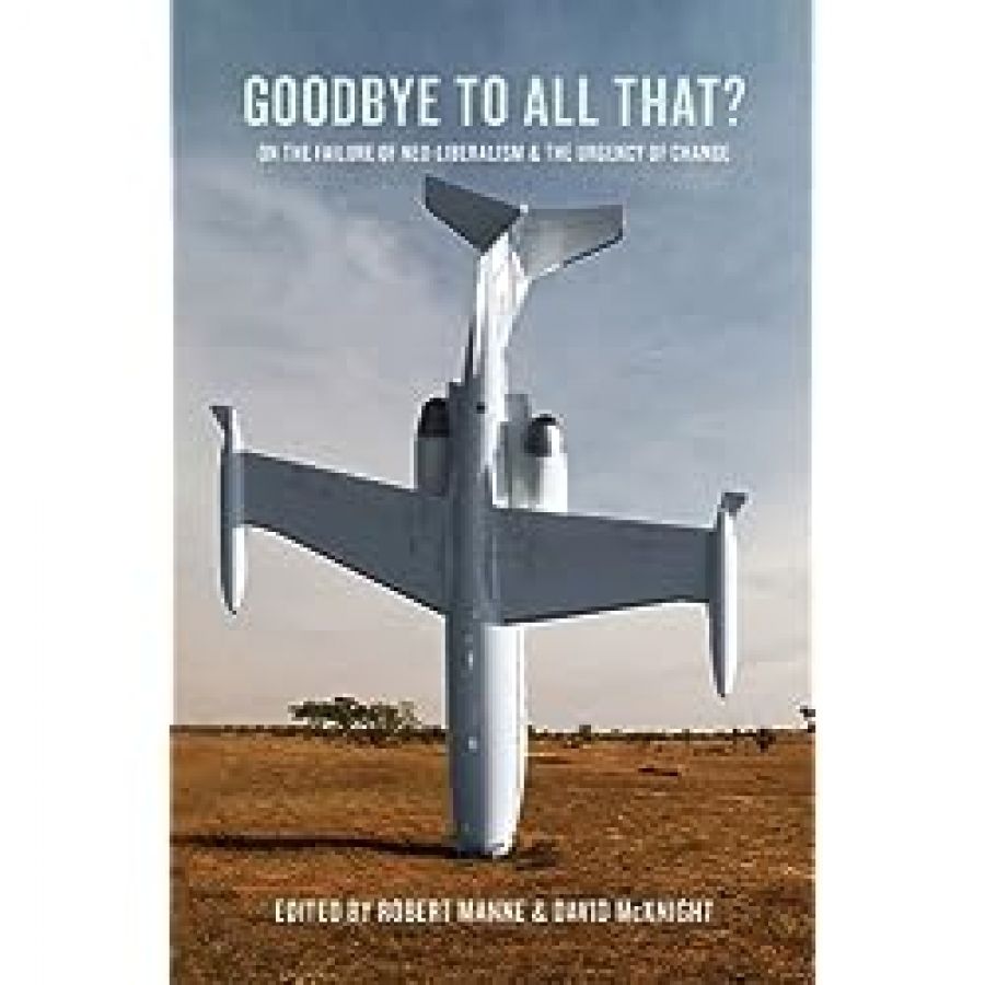 Norman Abjorensen reviews Goodbye To All That?: On the failure of neo-liberalism and the urgency of change edited by Robert Manne and David McKnight